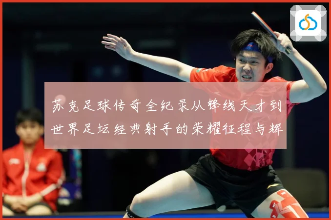 苏克足球传奇全纪录从锋线天才到世界足坛经典射手的荣耀征程与辉煌岁月