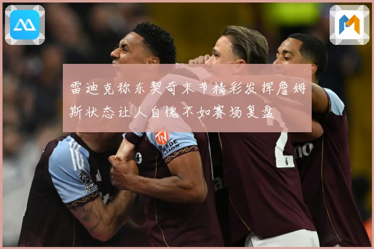 雷迪克称东契奇末节精彩发挥詹姆斯状态让人自愧不如赛场复盘
