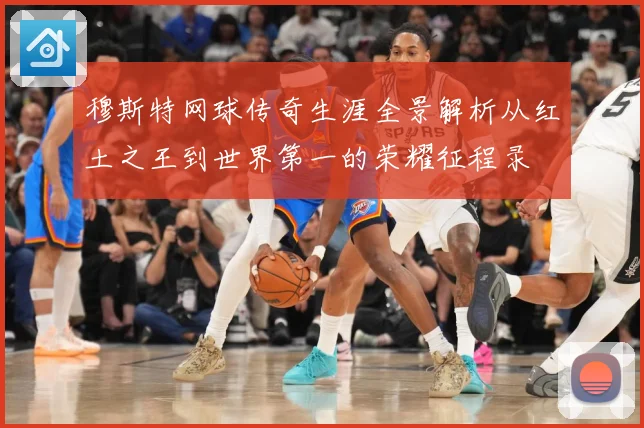 穆斯特网球传奇生涯全景解析从红土之王到世界第一的荣耀征程录