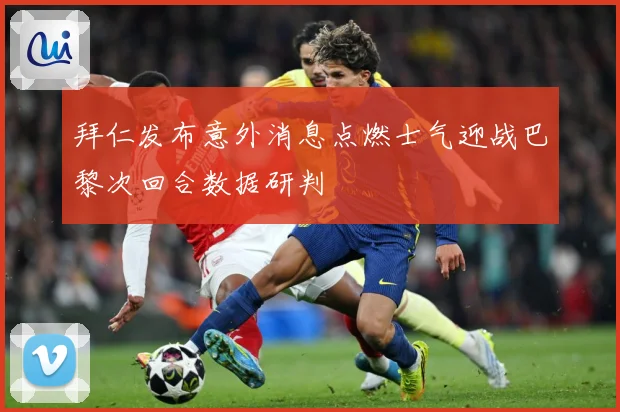 拜仁发布意外消息点燃士气迎战巴黎次回合数据研判