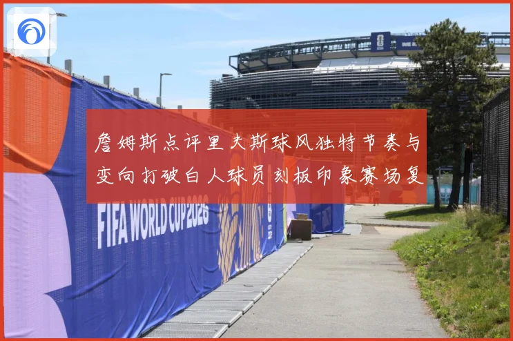 詹姆斯点评里夫斯球风独特节奏与变向打破白人球员刻板印象赛场复盘