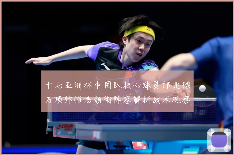 十七亚洲杯中国队核心球员邝兆镭万项帅惟浩领衔阵容解析战术观察