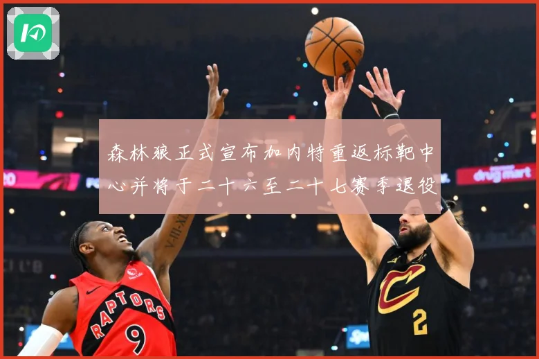 森林狼正式宣布加内特重返标靶中心并将于二十六至二十七赛季退役赛场复盘