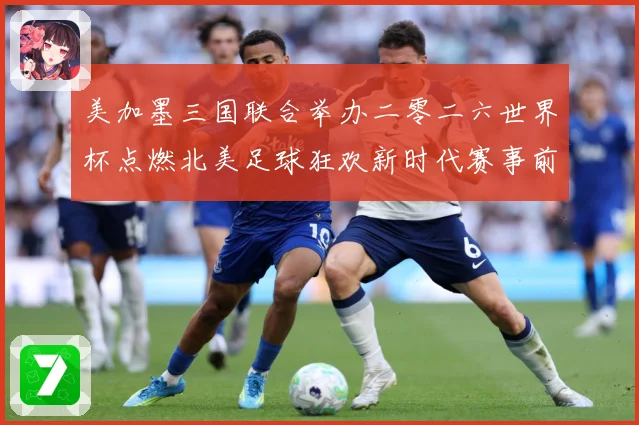 美加墨三国联合举办二零二六世界杯点燃北美足球狂欢新时代赛事前瞻