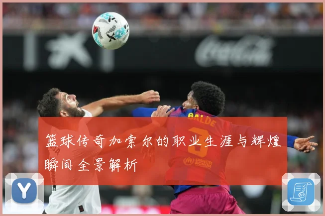 篮球传奇加索尔的职业生涯与辉煌瞬间全景解析