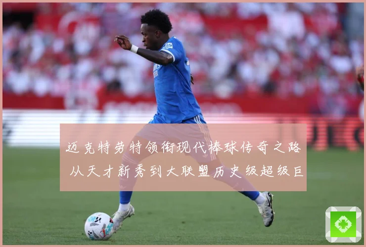 迈克特劳特领衔现代棒球传奇之路 从天才新秀到大联盟历史级超级巨星成长揭秘