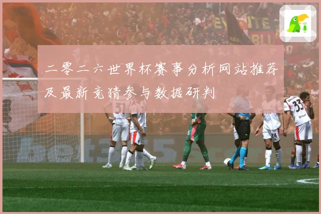 二零二六世界杯赛事分析网站推荐及最新竞猜参与数据研判