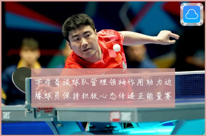 字母哥谈球队管理领袖作用助力边缘球员保持积极心态传递正能量赛场复盘