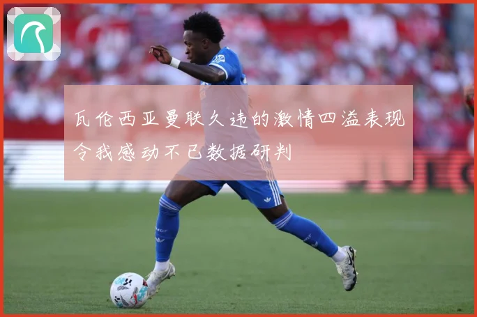 瓦伦西亚曼联久违的激情四溢表现令我感动不已数据研判