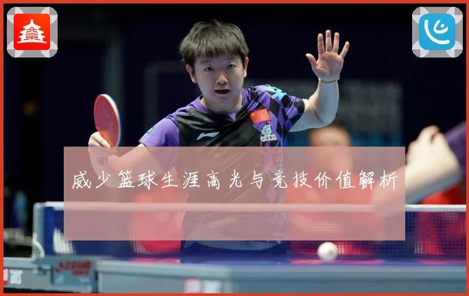 威少篮球生涯高光与竞技价值解析