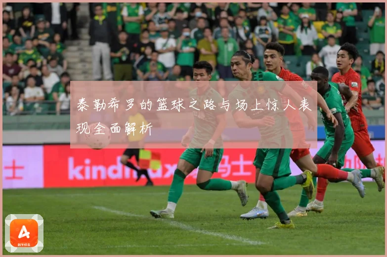 泰勒希罗的篮球之路与场上惊人表现全面解析