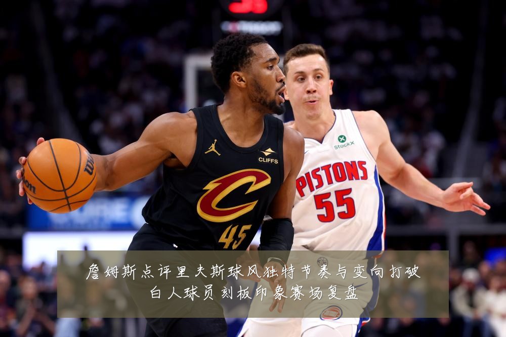 詹姆斯点评里夫斯球风独特节奏与变向打破白人球员刻板印象赛场复盘