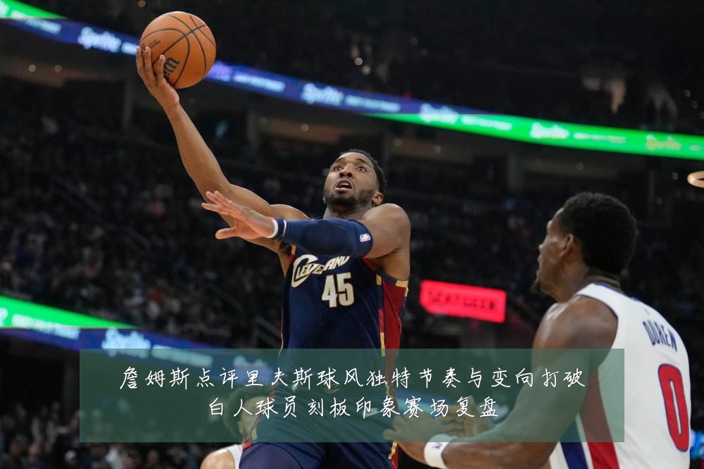 詹姆斯点评里夫斯球风独特节奏与变向打破白人球员刻板印象赛场复盘