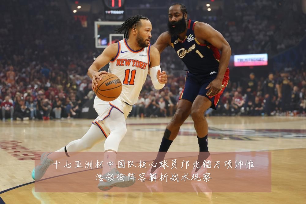 十七亚洲杯中国队核心球员邝兆镭万项帅惟浩领衔阵容解析战术观察